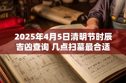 2025年4月5日清明节时辰吉凶查询 几点扫墓最合适