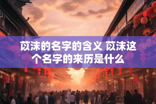 苡沫的名字的含义 苡沫这个名字的来历是什么