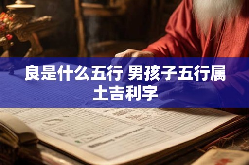 良是什么五行 男孩子五行属土吉利字 良是什么五行 男孩子五行属土吉利字