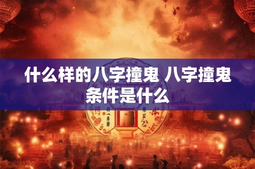 什么样的八字撞鬼 八字撞鬼条件是什么