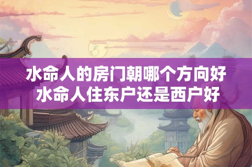 水命人的房门朝哪个方向好 水命人住东户还是西户好