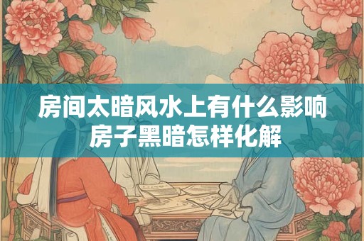 房间太暗风水上有什么影响 房子黑暗怎样化解