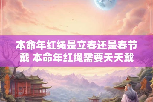 本命年红绳是立春还是春节戴 本命年红绳需要天天戴吗
