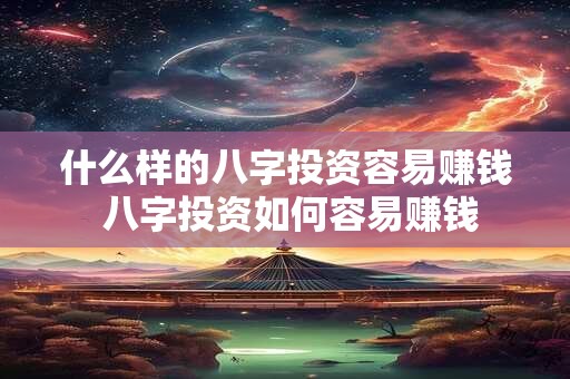 什么样的八字投资容易赚钱 八字投资如何容易赚钱