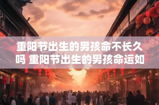 重阳节出生的男孩命不长久吗 重阳节出生的男孩命运如何
