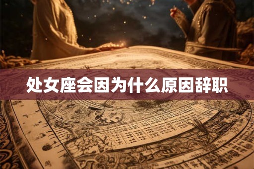 处女座会因为什么原因辞职