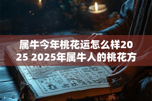 属牛今年桃花运怎么样2025 2025年属牛人的桃花方位