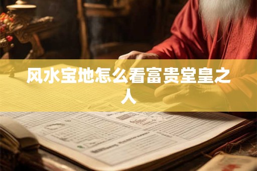风水宝地怎么看富贵堂皇之人