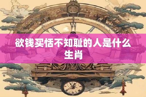 欲钱买恬不知耻的人是什么生肖
