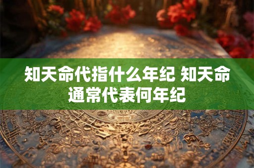 知天命代指什么年纪 知天命通常代表何年纪