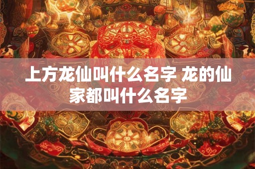上方龙仙叫什么名字 龙的仙家都叫什么名字