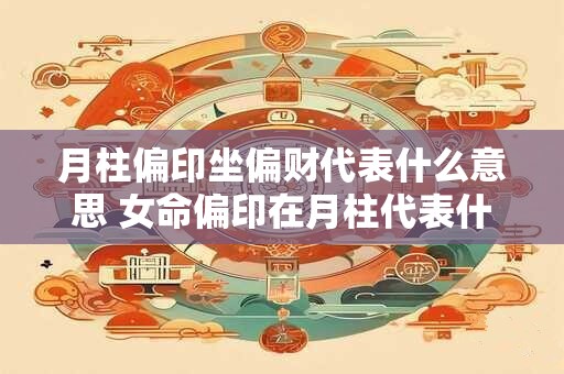 月柱偏印坐偏财代表什么意思 女命偏印在月柱代表什么