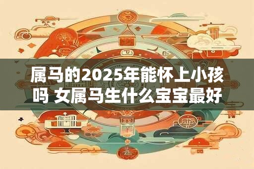 属马的2026年能怀上小孩吗 女属马生什么宝宝最好 属马的2026年能怀上小孩吗 女属马生什么宝宝最好