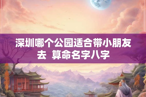 深圳哪个公园适合带小朋友去  算命名字八字
