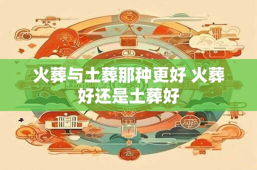 火葬与土葬那种更好 火葬好还是土葬好