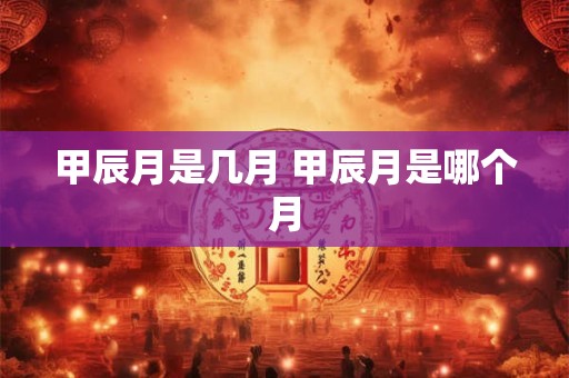 甲辰月是几月 甲辰月是哪个月