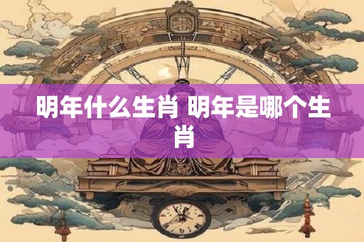 明年什么生肖 明年是哪个生肖