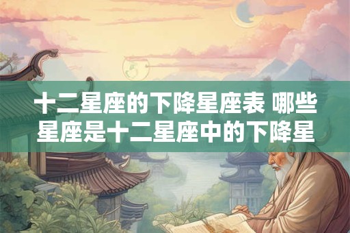 十二星座的下降星座表 哪些星座是十二星座中的下降星座