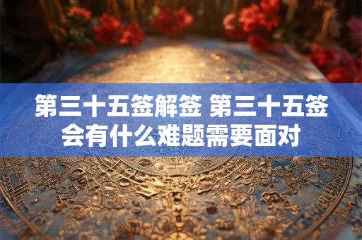 第三十五签解签 第三十五签会有什么难题需要面对