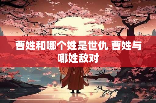 曹姓和哪个姓是世仇 曹姓与哪姓敌对