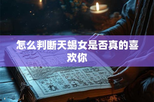 怎么判断天蝎女是否真的喜欢你