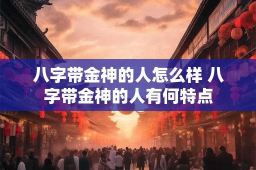 八字带金神的人怎么样 八字带金神的人有何特点