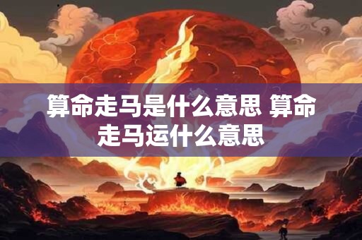 算命走马是什么意思 算命走马运什么意思