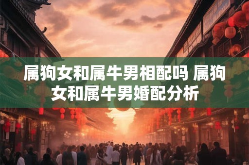 属狗女和属牛男相配吗 属狗女和属牛男婚配分析