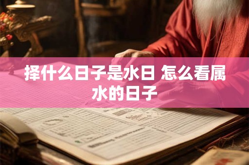 择什么日子是水日 怎么看属水的日子
