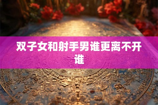 双子女和射手男谁更离不开谁