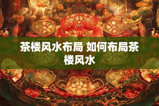 茶楼风水布局 如何布局茶楼风水