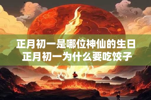 正月初一是哪位神仙的生日 正月初一为什么要吃饺子