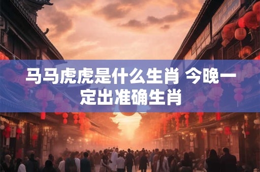 马马虎虎是什么生肖 今晚一定出准确生肖