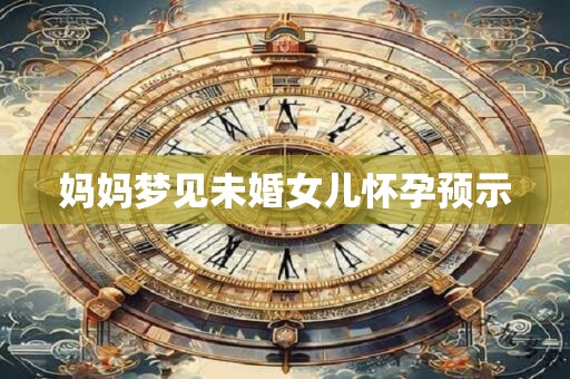 详细阅读:妈妈梦见未婚女儿怀孕预示 妈妈梦见未婚女儿怀孕预示