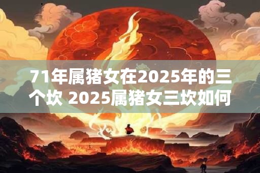 71年属猪女在2025年的三个坎 2025属猪女三坎如何破