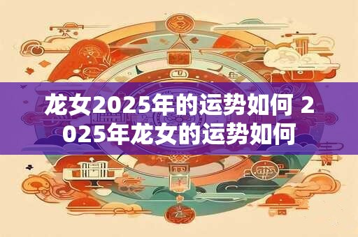 龙女2025年的运势如何 2025年龙女的运势如何