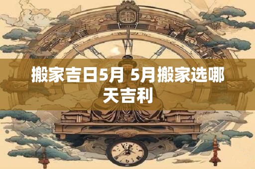 搬家吉日5月 5月搬家选哪天吉利