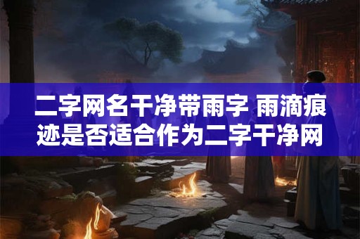 二字网名干净带雨字 雨滴痕迹是否适合作为二字干净网名
