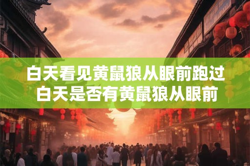 白天看见黄鼠狼从眼前跑过 白天是否有黄鼠狼从眼前跑过