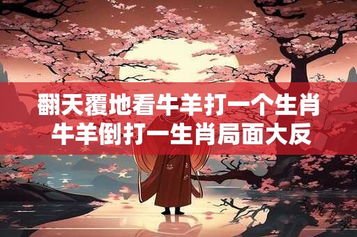 翻天覆地看牛羊打一个生肖 牛羊倒打一生肖局面大反转