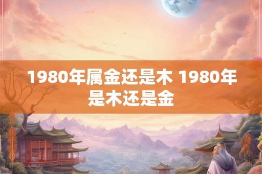 1980年属金还是木 1980年是木还是金