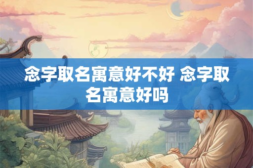 念字取名寓意好不好 念字取名寓意好吗