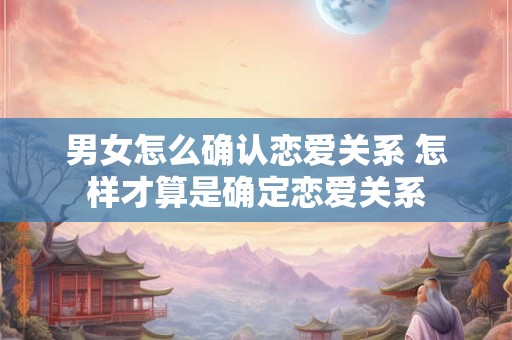 男女怎么确认恋爱关系 怎样才算是确定恋爱关系