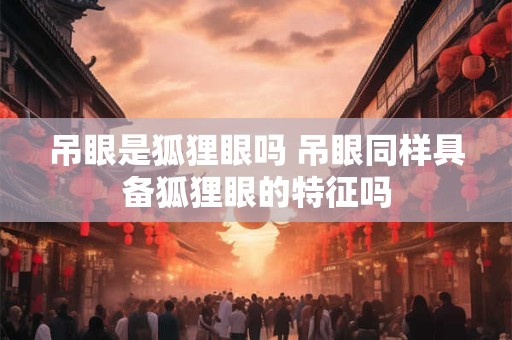吊眼是狐狸眼吗 吊眼同样具备狐狸眼的特征吗