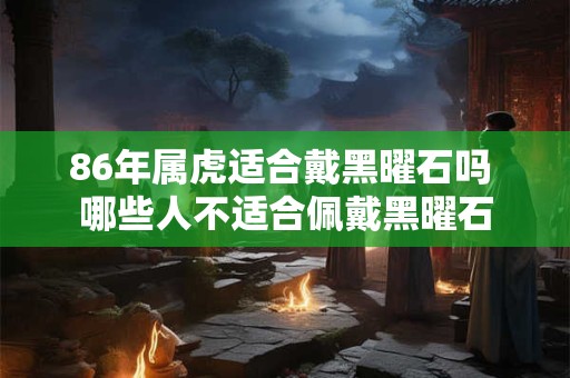 86年属虎适合戴黑曜石吗 哪些人不适合佩戴黑曜石