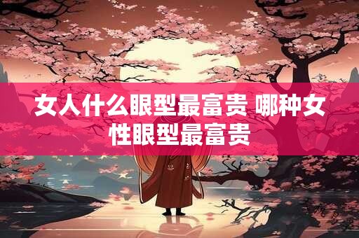 女人什么眼型最富贵 哪种女性眼型最富贵