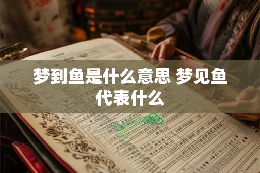 详细阅读:梦到鱼是什么意思 梦见鱼代表什么 梦到鱼是什么意思 梦见鱼代表什么
