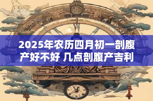 2025年农历四月初一剖腹产好不好 几点剖腹产吉利