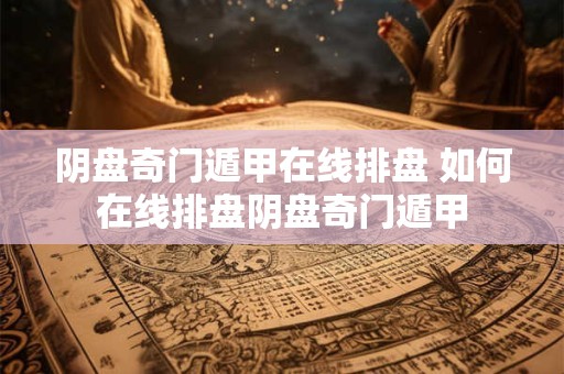 阴盘奇门遁甲在线排盘 如何在线排盘阴盘奇门遁甲
