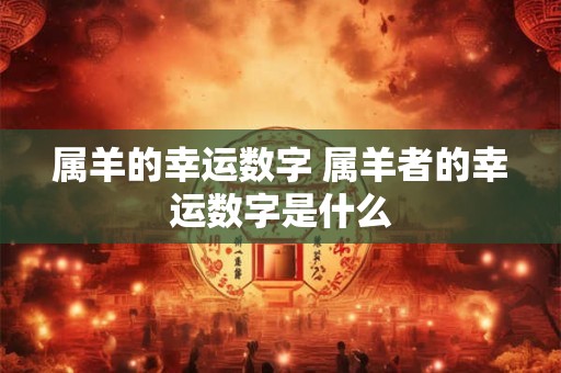 属羊的幸运数字 属羊者的幸运数字是什么